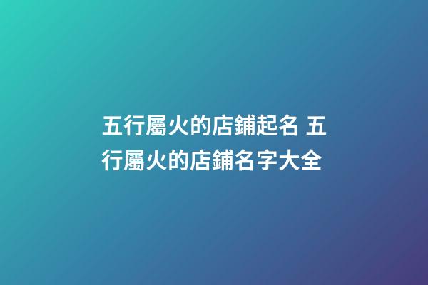 五行屬火的店鋪起名 五行屬火的店鋪名字大全-第1張-店鋪起名-玄機派